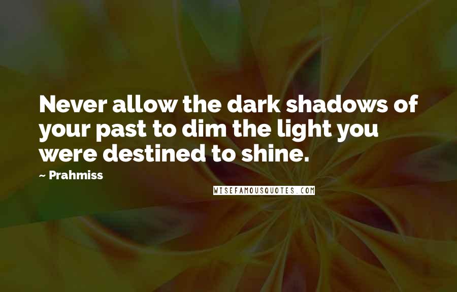 Prahmiss Quotes: Never allow the dark shadows of your past to dim the light you were destined to shine.