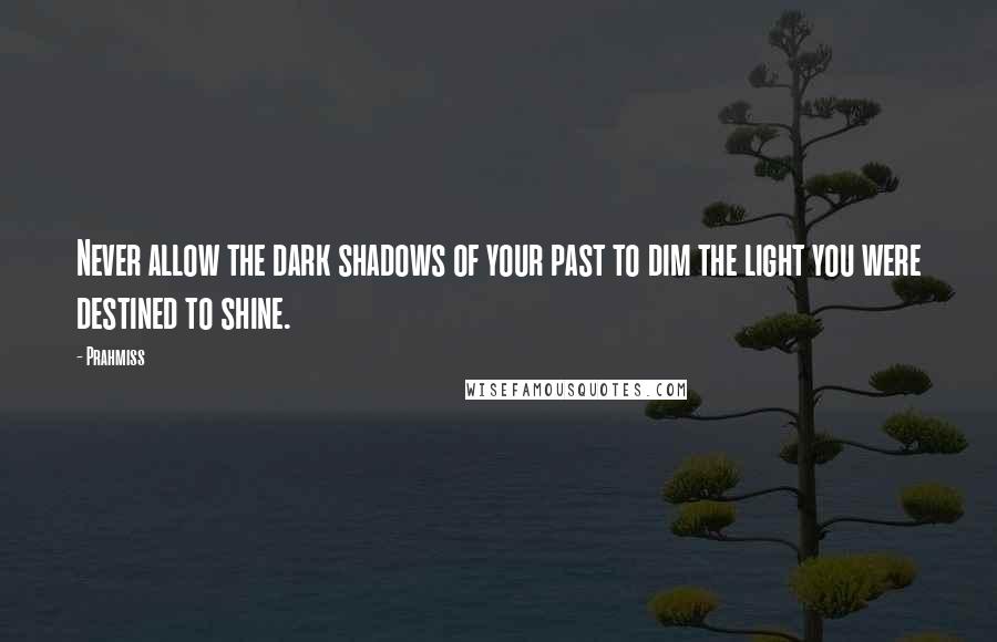 Prahmiss Quotes: Never allow the dark shadows of your past to dim the light you were destined to shine.