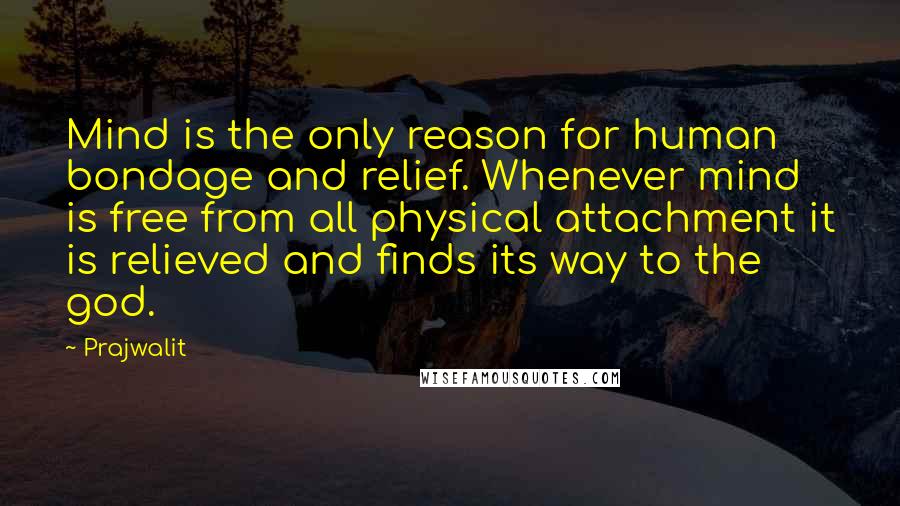 Prajwalit Quotes: Mind is the only reason for human bondage and relief. Whenever mind is free from all physical attachment it is relieved and finds its way to the god.