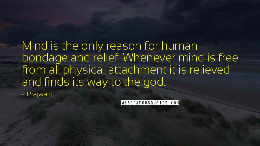 Prajwalit Quotes: Mind is the only reason for human bondage and relief. Whenever mind is free from all physical attachment it is relieved and finds its way to the god.