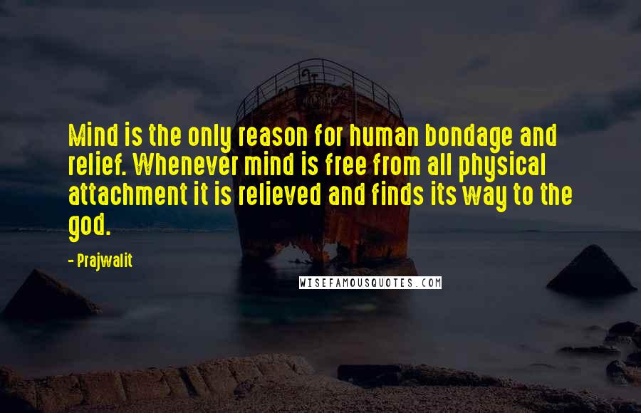 Prajwalit Quotes: Mind is the only reason for human bondage and relief. Whenever mind is free from all physical attachment it is relieved and finds its way to the god.