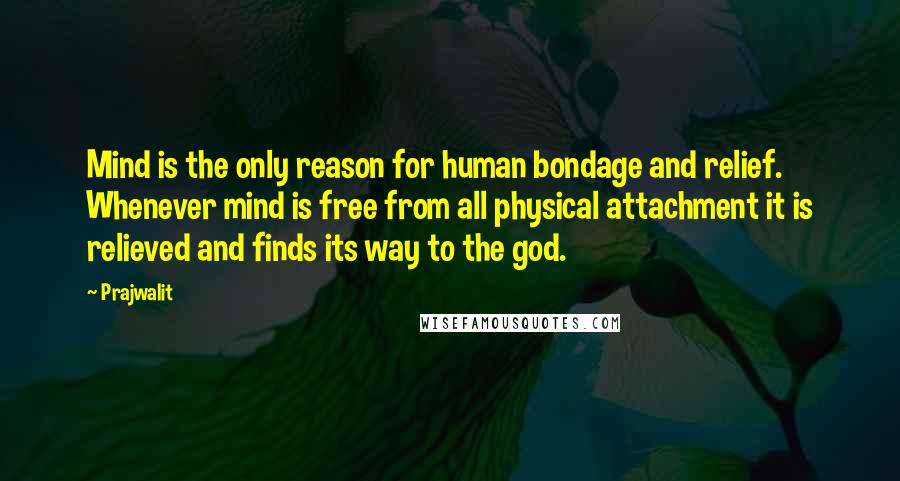 Prajwalit Quotes: Mind is the only reason for human bondage and relief. Whenever mind is free from all physical attachment it is relieved and finds its way to the god.