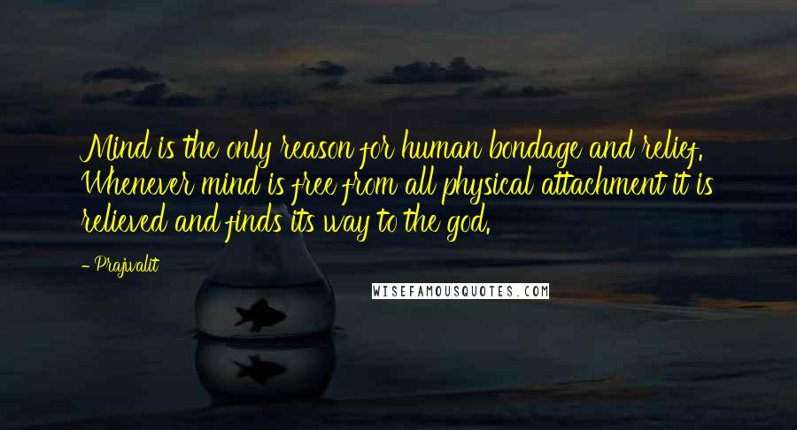 Prajwalit Quotes: Mind is the only reason for human bondage and relief. Whenever mind is free from all physical attachment it is relieved and finds its way to the god.