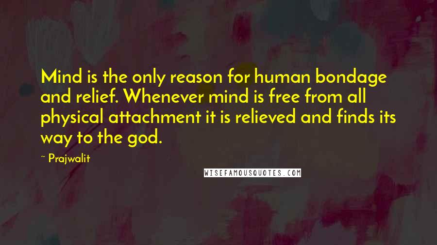 Prajwalit Quotes: Mind is the only reason for human bondage and relief. Whenever mind is free from all physical attachment it is relieved and finds its way to the god.