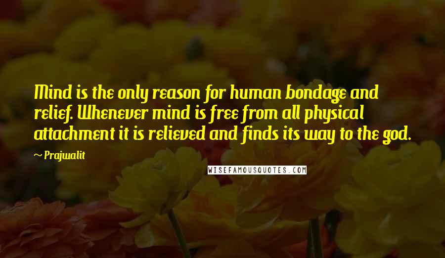 Prajwalit Quotes: Mind is the only reason for human bondage and relief. Whenever mind is free from all physical attachment it is relieved and finds its way to the god.