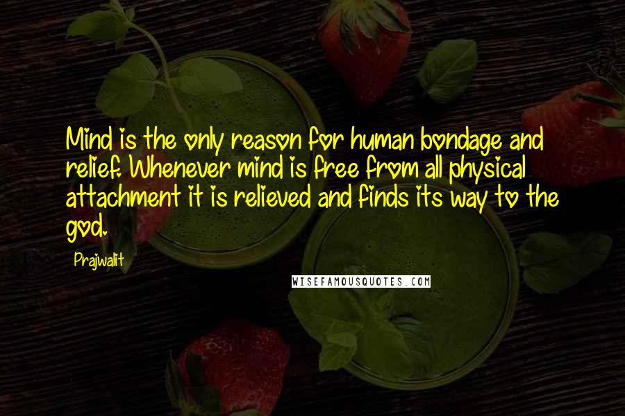 Prajwalit Quotes: Mind is the only reason for human bondage and relief. Whenever mind is free from all physical attachment it is relieved and finds its way to the god.