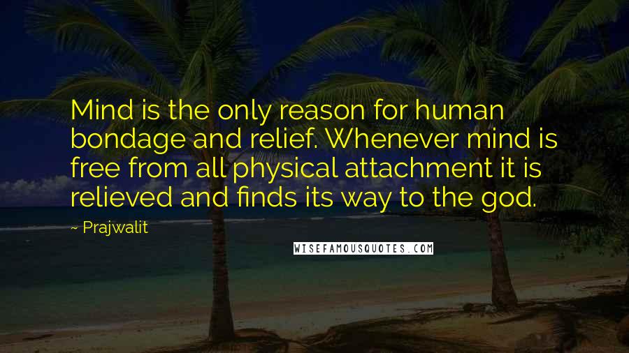 Prajwalit Quotes: Mind is the only reason for human bondage and relief. Whenever mind is free from all physical attachment it is relieved and finds its way to the god.