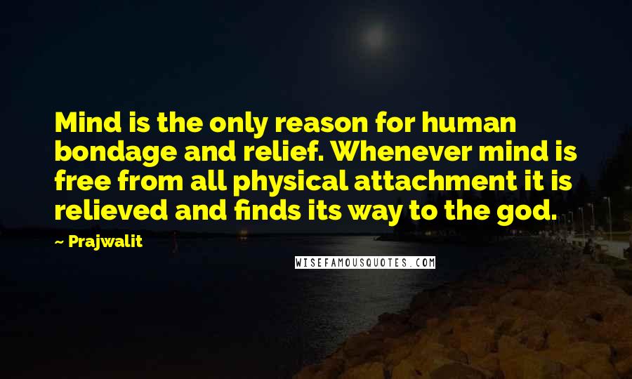 Prajwalit Quotes: Mind is the only reason for human bondage and relief. Whenever mind is free from all physical attachment it is relieved and finds its way to the god.