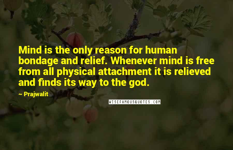 Prajwalit Quotes: Mind is the only reason for human bondage and relief. Whenever mind is free from all physical attachment it is relieved and finds its way to the god.