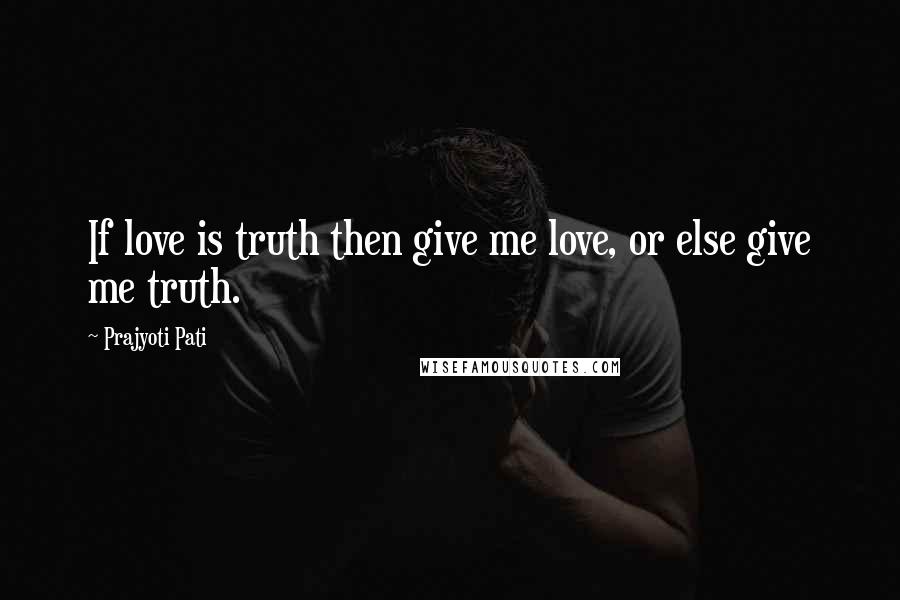 Prajyoti Pati Quotes: If love is truth then give me love, or else give me truth.