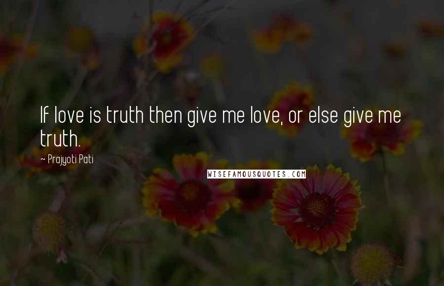 Prajyoti Pati Quotes: If love is truth then give me love, or else give me truth.