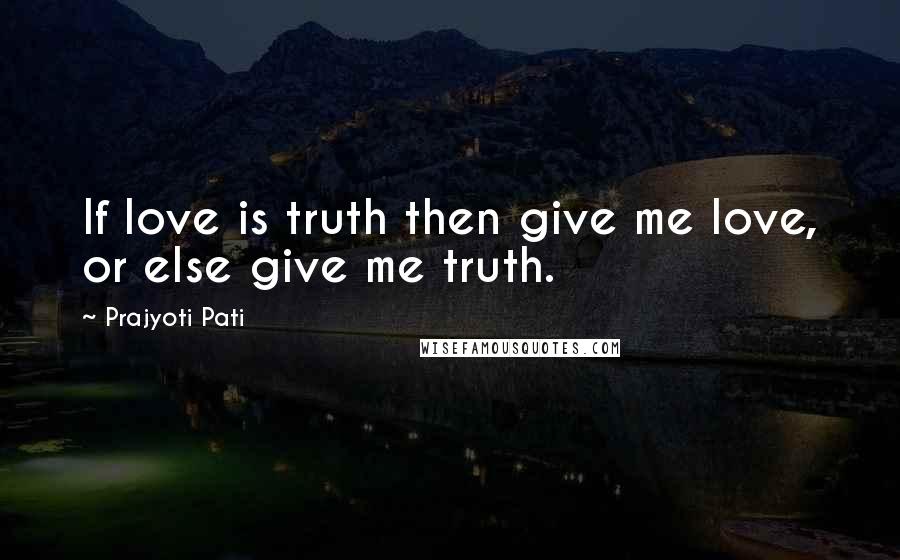 Prajyoti Pati Quotes: If love is truth then give me love, or else give me truth.