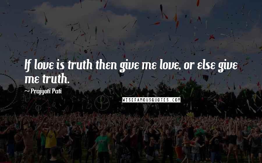 Prajyoti Pati Quotes: If love is truth then give me love, or else give me truth.