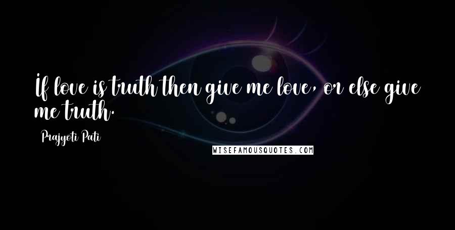 Prajyoti Pati Quotes: If love is truth then give me love, or else give me truth.