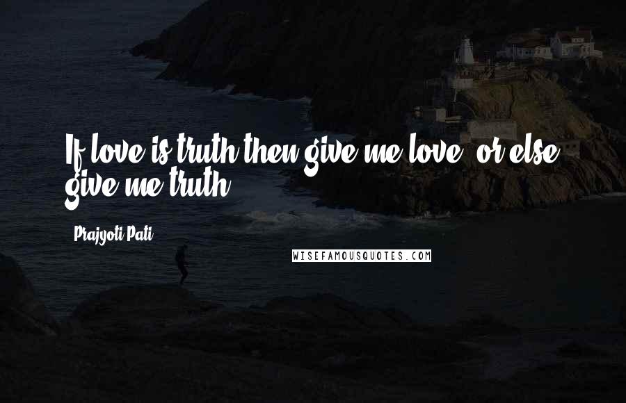 Prajyoti Pati Quotes: If love is truth then give me love, or else give me truth.