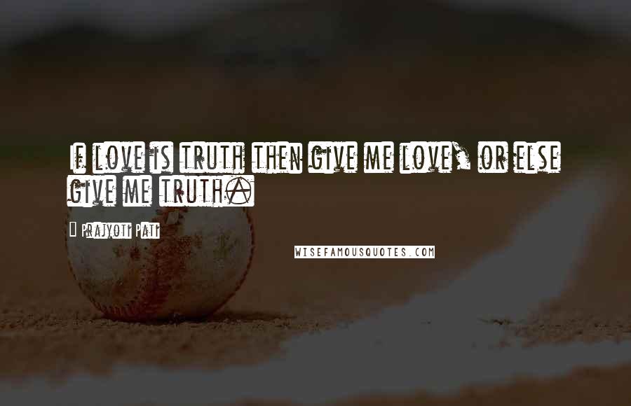 Prajyoti Pati Quotes: If love is truth then give me love, or else give me truth.