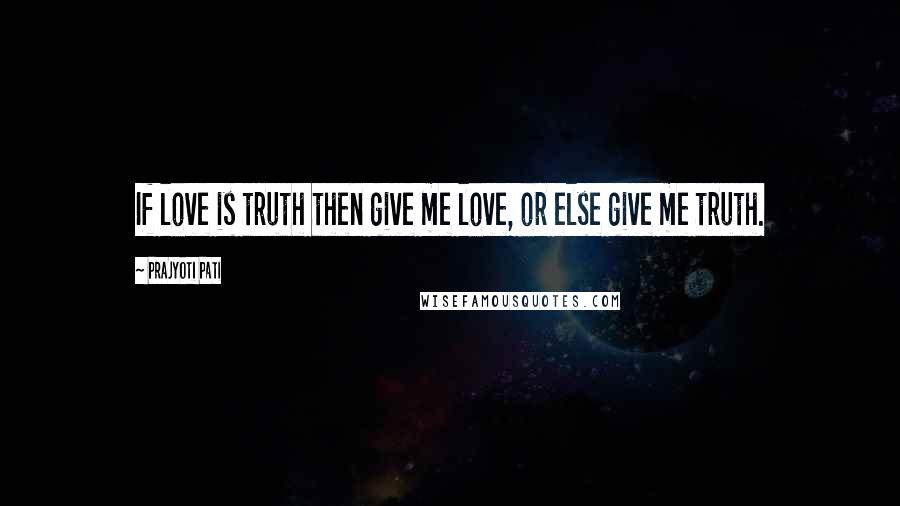 Prajyoti Pati Quotes: If love is truth then give me love, or else give me truth.