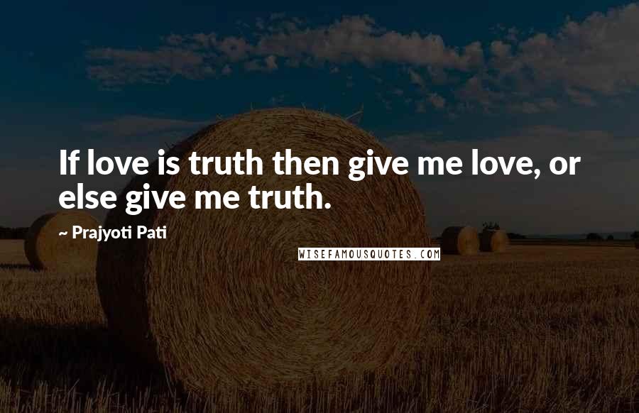 Prajyoti Pati Quotes: If love is truth then give me love, or else give me truth.