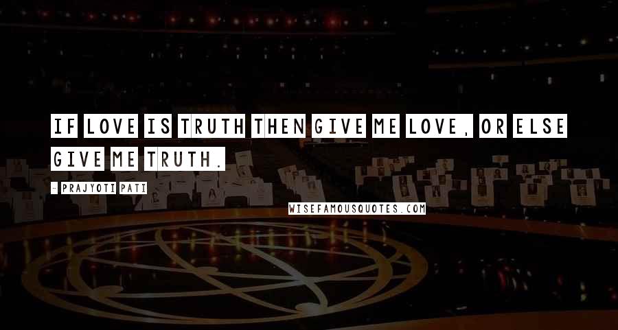 Prajyoti Pati Quotes: If love is truth then give me love, or else give me truth.