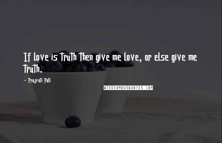 Prajyoti Pati Quotes: If love is truth then give me love, or else give me truth.