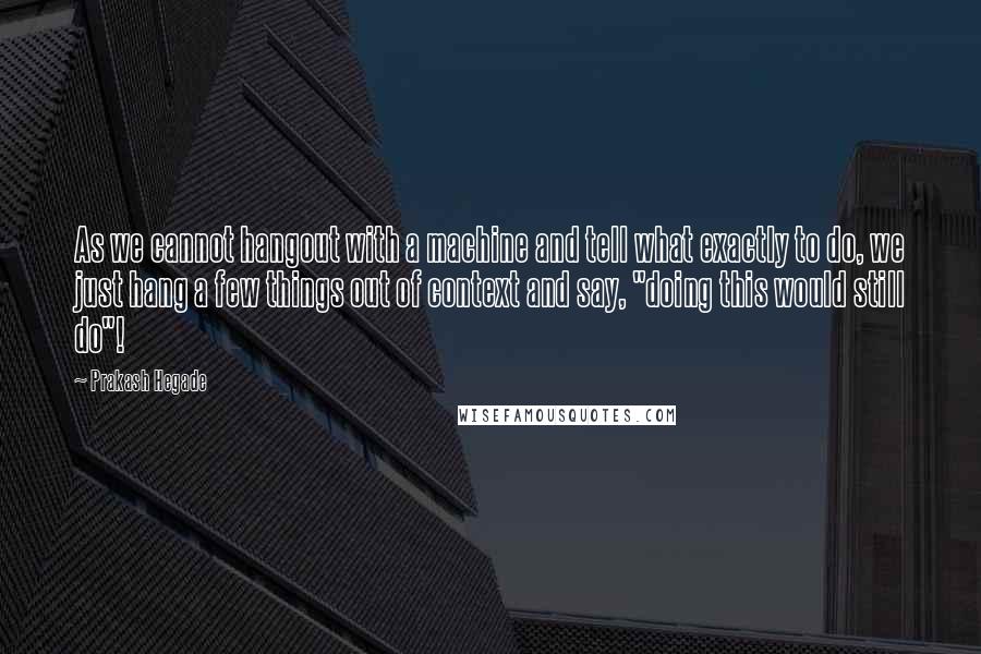 Prakash Hegade Quotes: As we cannot hangout with a machine and tell what exactly to do, we just hang a few things out of context and say, "doing this would still do"!