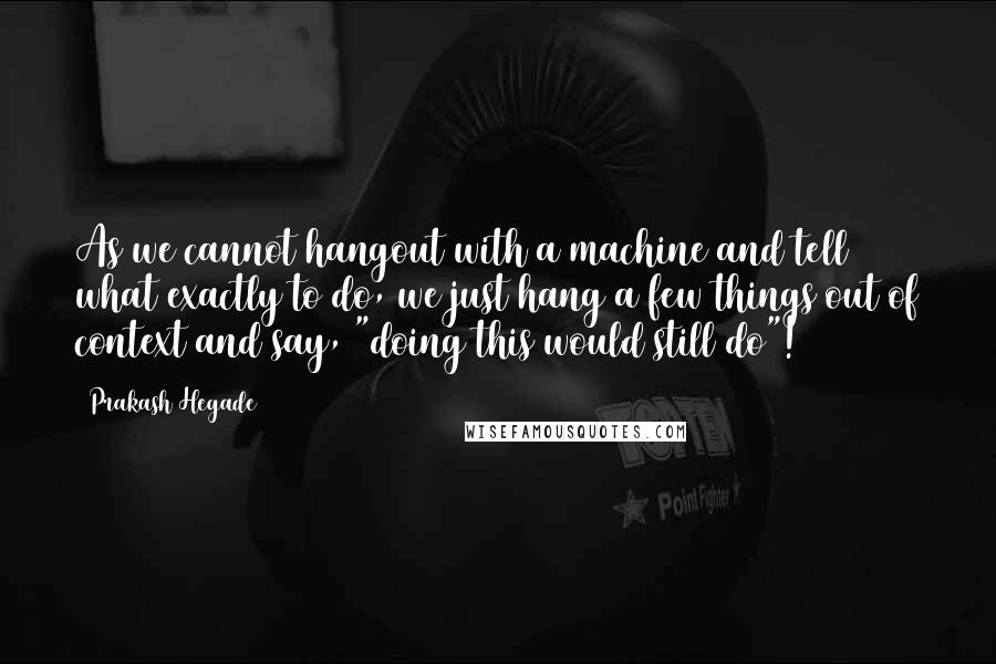 Prakash Hegade Quotes: As we cannot hangout with a machine and tell what exactly to do, we just hang a few things out of context and say, "doing this would still do"!