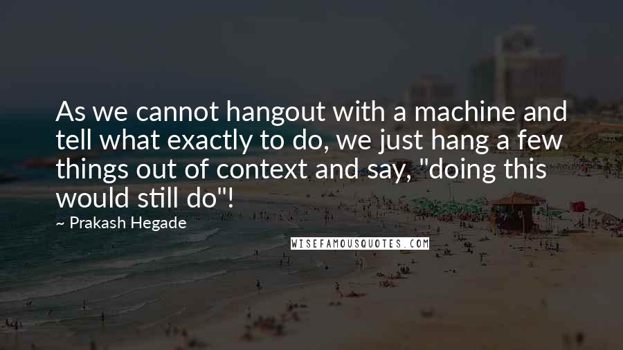 Prakash Hegade Quotes: As we cannot hangout with a machine and tell what exactly to do, we just hang a few things out of context and say, "doing this would still do"!