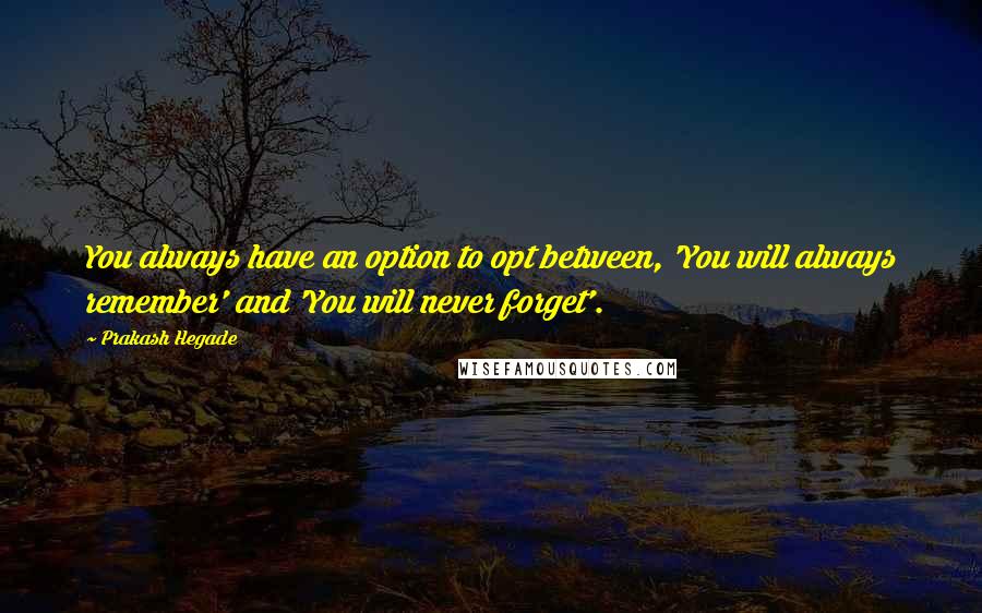 Prakash Hegade Quotes: You always have an option to opt between, 'You will always remember' and 'You will never forget'.