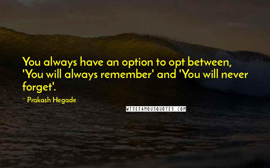 Prakash Hegade Quotes: You always have an option to opt between, 'You will always remember' and 'You will never forget'.