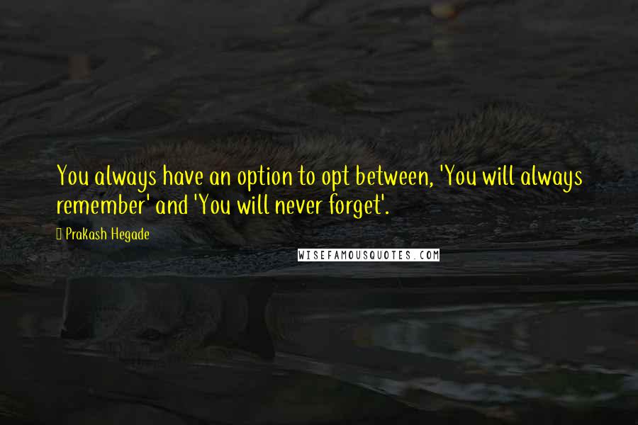 Prakash Hegade Quotes: You always have an option to opt between, 'You will always remember' and 'You will never forget'.