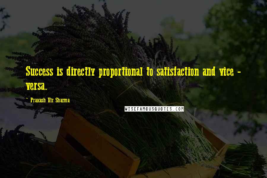 Prakash Vir Sharma Quotes: Success is directly proportional to satisfaction and vice - versa.