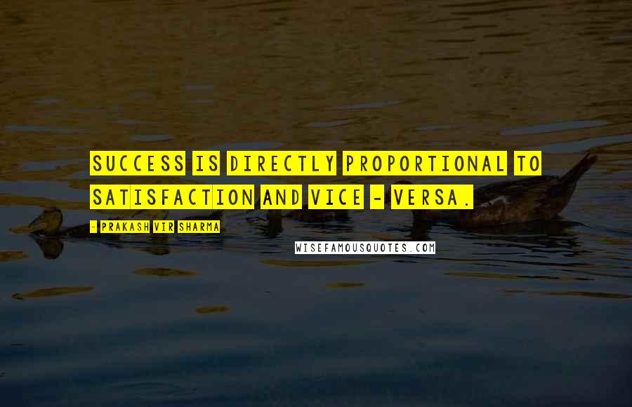 Prakash Vir Sharma Quotes: Success is directly proportional to satisfaction and vice - versa.