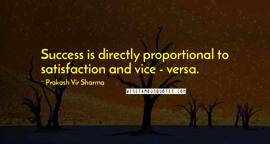 Prakash Vir Sharma Quotes: Success is directly proportional to satisfaction and vice - versa.