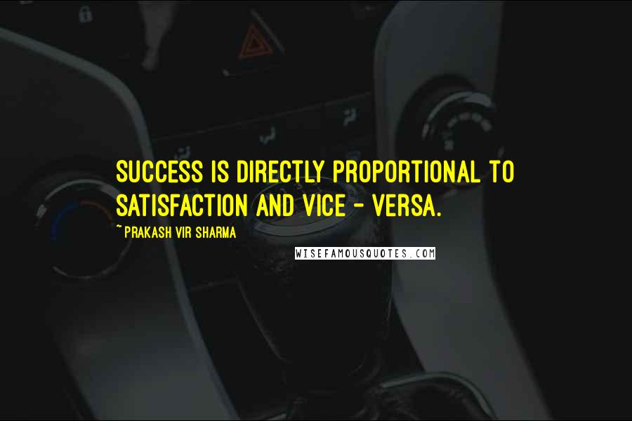 Prakash Vir Sharma Quotes: Success is directly proportional to satisfaction and vice - versa.