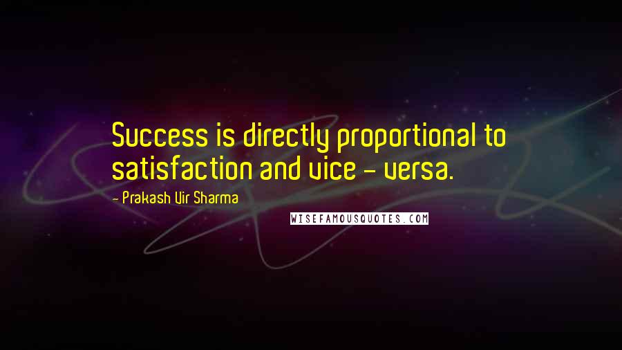 Prakash Vir Sharma Quotes: Success is directly proportional to satisfaction and vice - versa.