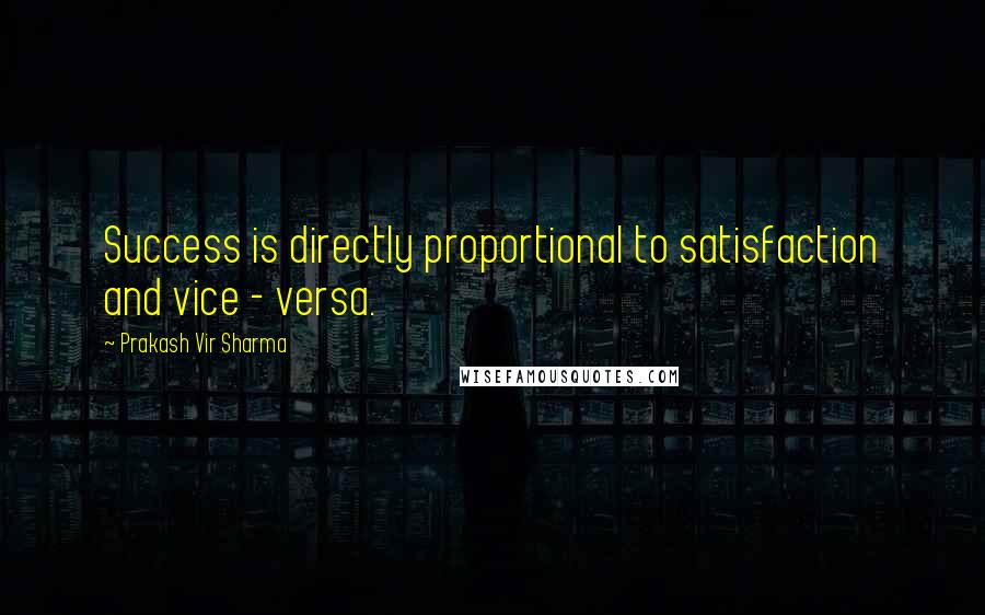 Prakash Vir Sharma Quotes: Success is directly proportional to satisfaction and vice - versa.