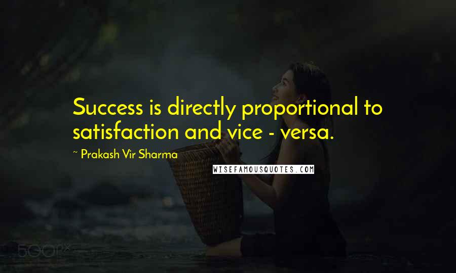 Prakash Vir Sharma Quotes: Success is directly proportional to satisfaction and vice - versa.