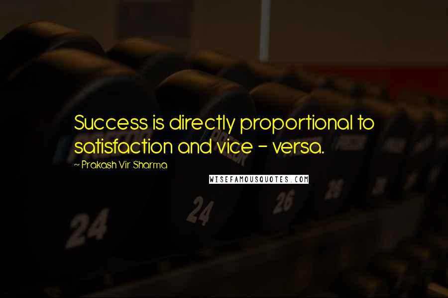 Prakash Vir Sharma Quotes: Success is directly proportional to satisfaction and vice - versa.