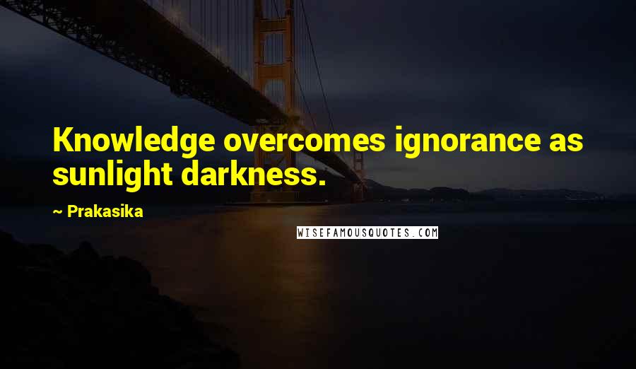 Prakasika Quotes: Knowledge overcomes ignorance as sunlight darkness.