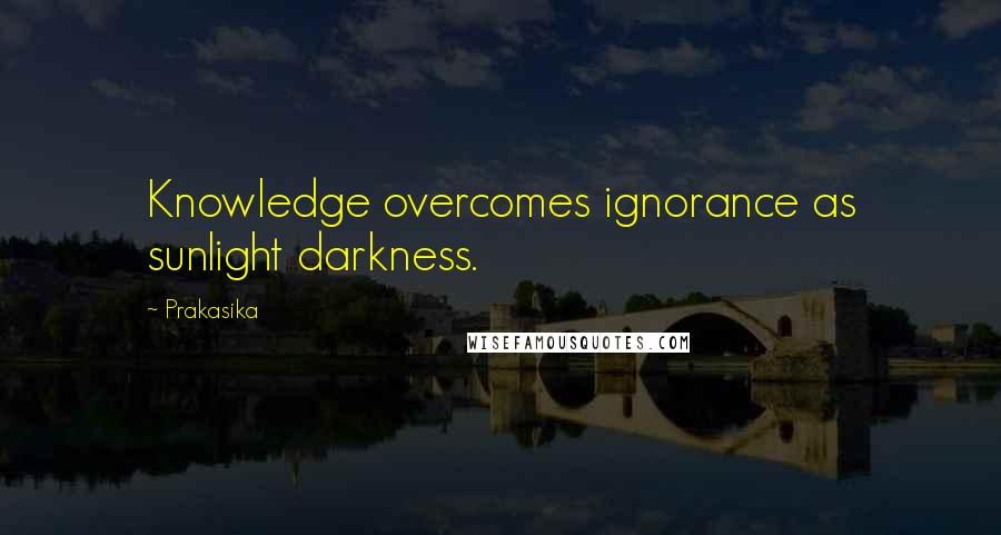 Prakasika Quotes: Knowledge overcomes ignorance as sunlight darkness.