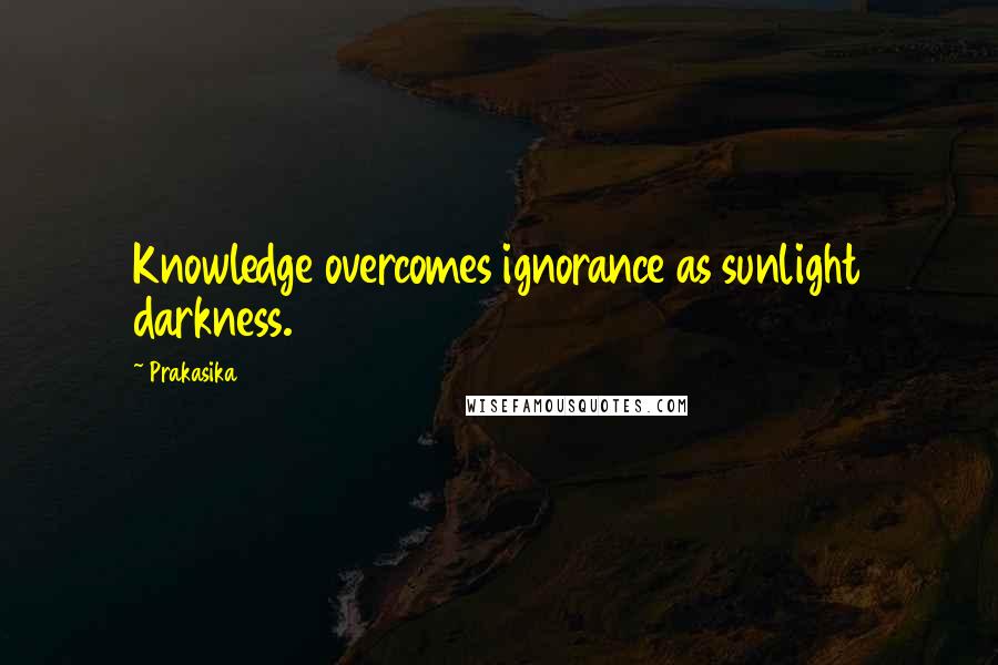 Prakasika Quotes: Knowledge overcomes ignorance as sunlight darkness.