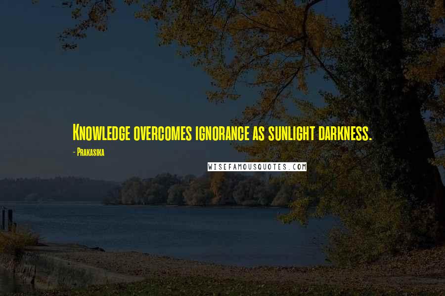 Prakasika Quotes: Knowledge overcomes ignorance as sunlight darkness.