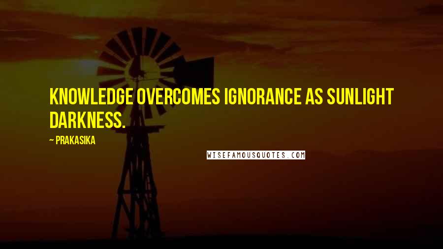 Prakasika Quotes: Knowledge overcomes ignorance as sunlight darkness.