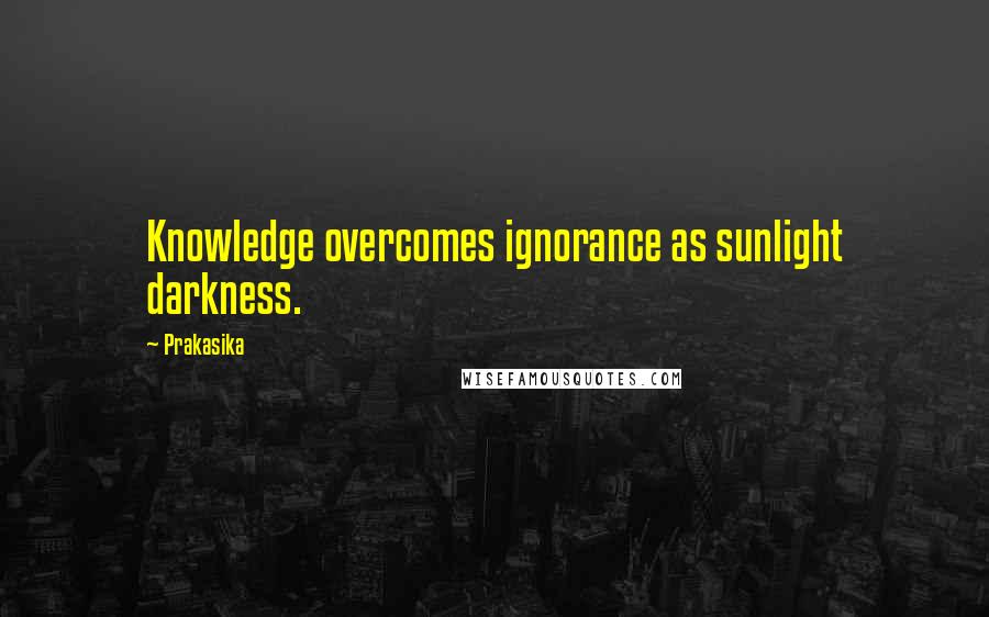 Prakasika Quotes: Knowledge overcomes ignorance as sunlight darkness.