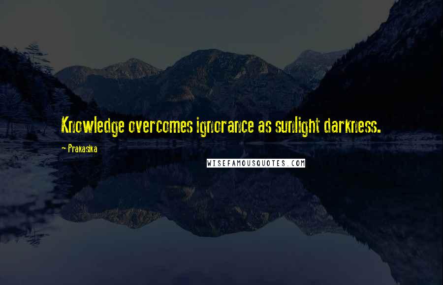 Prakasika Quotes: Knowledge overcomes ignorance as sunlight darkness.