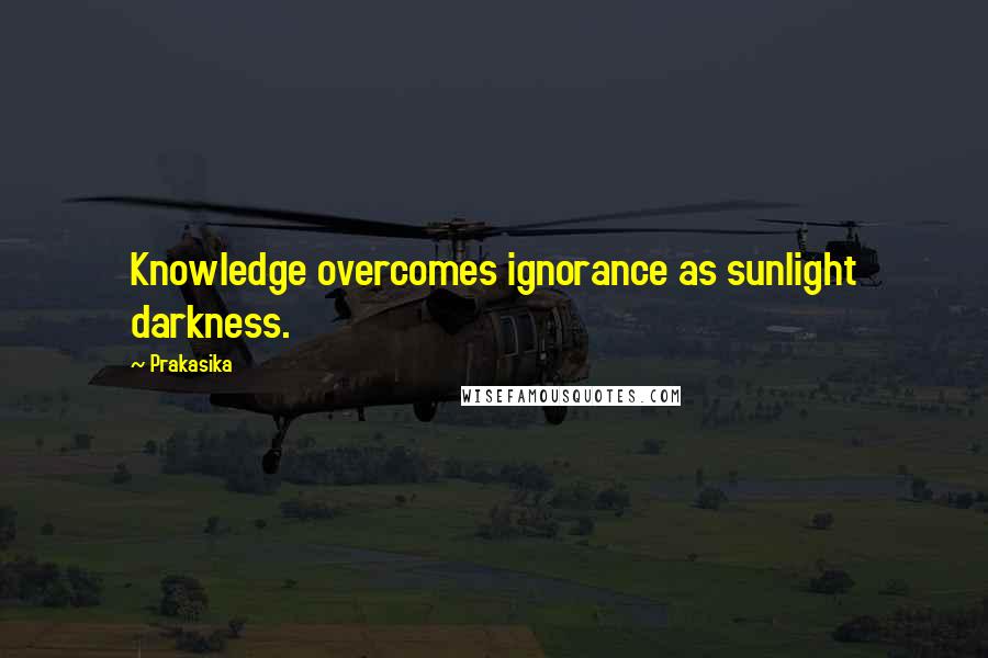 Prakasika Quotes: Knowledge overcomes ignorance as sunlight darkness.