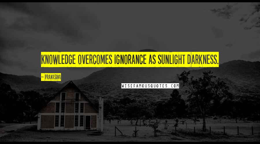 Prakasika Quotes: Knowledge overcomes ignorance as sunlight darkness.