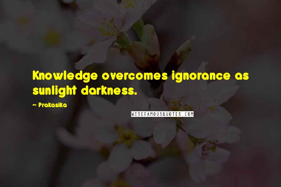 Prakasika Quotes: Knowledge overcomes ignorance as sunlight darkness.