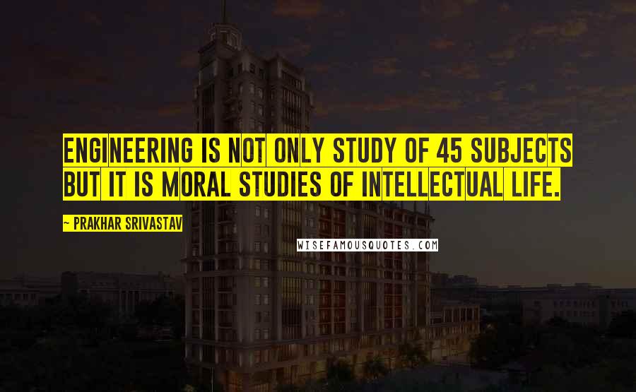 Prakhar Srivastav Quotes: Engineering is not only study of 45 subjects but it is moral studies of intellectual life.
