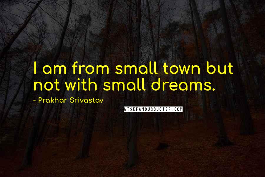 Prakhar Srivastav Quotes: I am from small town but not with small dreams.